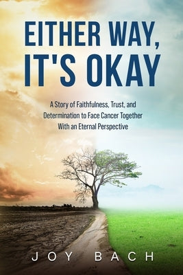 Either Way, It's Okay: A Story of Faithfulness, Trust, and Determination to Face Cancer Together with an Eternal Perspective by Bach, Joy