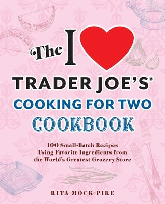 The I Love Trader Joe's Cooking for Two Cookbook: 100 Small-Batch Recipes Using Favorite Ingredients from the World's Greatest Grocery Store by Mock-Pike, Rita