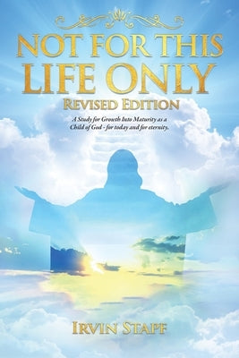 Not For This Life Only: A Study for Growth Into Maturity as a Child of God - for today and for eternity by Stapf, Irvin