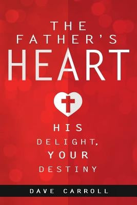 The Father's Heart: His Delight, Your Destiny by Carroll, Dave