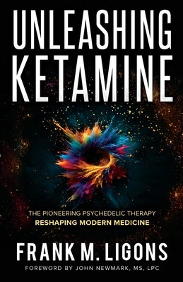 Unleashing Ketamine: The Pioneering Psychedelic Therapy Reshaping Modern Medicine by Ligons, Frank M.