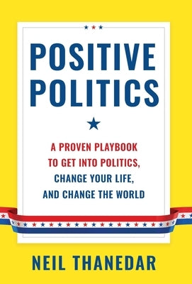 Positive Politics: A Proven Playbook to Get into Politics, Change Your Life, and Change the World by Thanedar, Neil