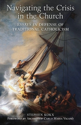 Navigating the Crisis in the Church: Essays in Defense of Traditional Catholicism by Kokx, Stephen C.