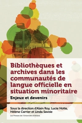 Biblioth?ques Et Archives Dans Les Communaut?s de Langue Officielle En Situation Minoritaire: Enjeux Et Devenir by Roy, Alain