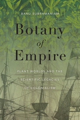 Botany of Empire: Plant Worlds and the Scientific Legacies of Colonialism by Subramaniam, Banu