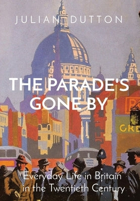 The Parade's Gone by: Everyday Life in Britain in the twentieth century by Dutton, Julian