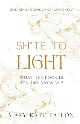 Shite to Light: What the fook is healing, anyway? by Fallon, Mary-Kate