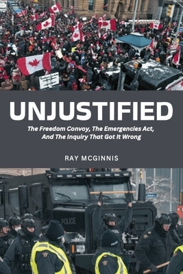 Unjustified: The Freedom Convoy, the Emergencies Act, and the Inquiry That Got It Wrong by McGinnis, Ray