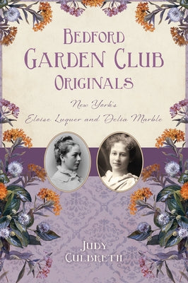 Bedford Garden Club Originals: New York's Eloise Luquer and Delia Marble by Culbreth, Judy