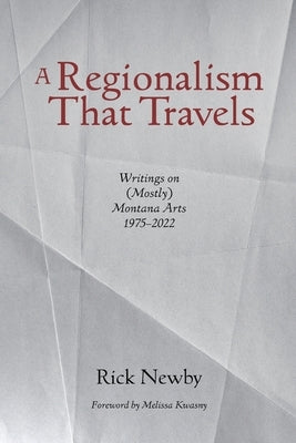 A Regionalism That Travels: Writings on (Mostly) Montana Arts, 1975-2022 by Newby, Rick