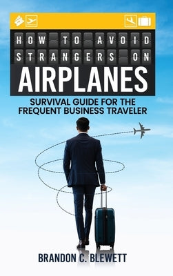 How to Avoid Strangers on Airplanes: Survival Guide for the Frequent Business Traveler by Blewett, Brandon C.