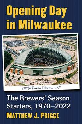 Opening Day in Milwaukee: The Brewers' Season Starters, 1970-2022 by Prigge, Matthew J.