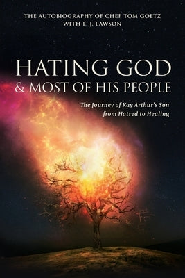 Hating God & Most of His People: The Story of Kay Arthur's Son from Hating to Healing by Goetz, Chef Tom