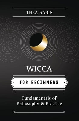 Wicca for Beginners: Fundamentals of Philosophy & Practice by Sabin, Thea