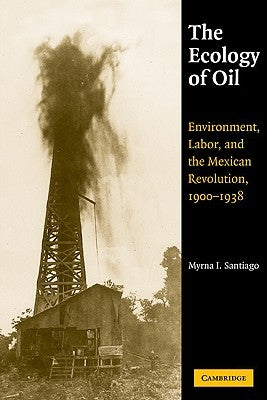 The Ecology of Oil: Environment, Labor, and the Mexican Revolution, 1900 1938 by Santiago, Myrna I.