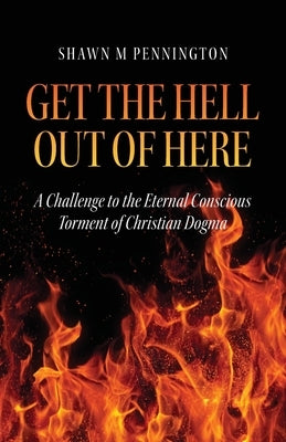 Get the Hell Out of Here: A Challenge to the Eternal Conscious Torment of Christian Dogma by Pennington, Shawn M.