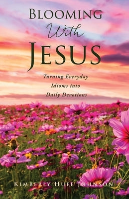 Blooming With Jesus: Turning Everyday Idioms into Daily Devotions by Johnson, Kimberly Huff