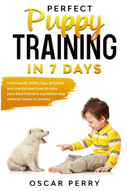 Perfect Puppy Training in 7 Days: Commands, Tricks, Tips, Physical and Mental Exercises to Raise your Best Friend in a Positive Way, without Stress or by Perry, Oscar