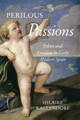 Perilous Passions: Ethics and Emotion in Early Modern Spain by Kallendorf, Hilaire