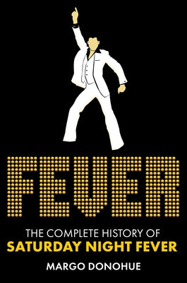 Fever: The Complete History of Saturday Night Fever by Donohue, Margo