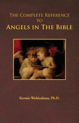The Complete Reference to Angels in the Bible by Wohlenhaus, Kermie