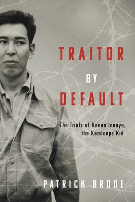 Traitor by Default: The Trials of Kanao Inouye, the Kamloops Kid by Brode, Patrick