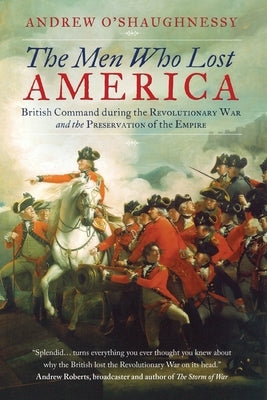 The Men Who Lost America: British Command during the Revolutionary War and the Preservation of the Empire by O'Shaughnessy, Andrew J.