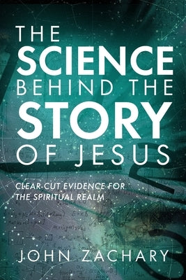 The Science Behind the Story of Jesus: Clear-Cut Evidence of the Spiritual Realm by Zachary, John