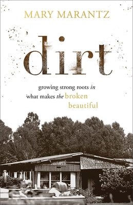 Dirt: Growing Strong Roots in What Makes the Broken Beautiful by Marantz, Mary