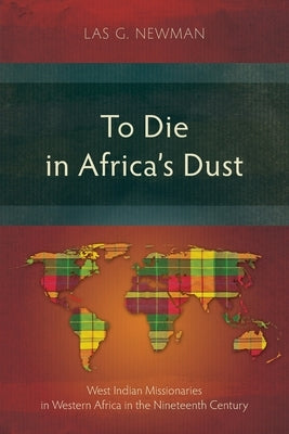 To Die in Africa's Dust: West Indian Missionaries in Western Africa in the Nineteenth Century by Newman, Las G.