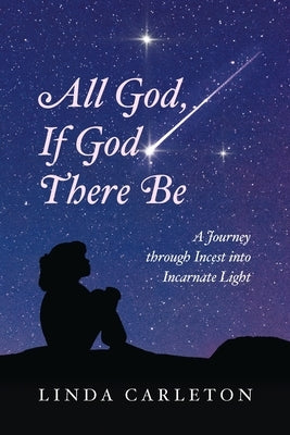 All God, If God There Be: A Journey through Incest into Incarnate Light by Carleton, Linda