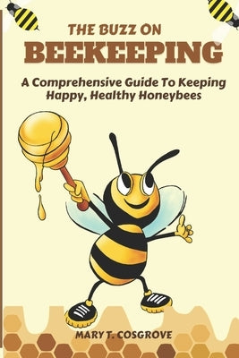 The Buzz on Beekeeping: A Comprehensive Guide To Keeping Happy, Healthy Honeybees by Cosgrove, Mary T.