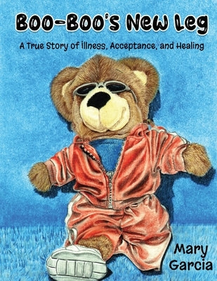 Boo-Boo's New Leg: A True Story of Illness, Acceptance and Healing by Garcia, Mary