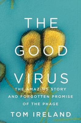 The Good Virus: The Amazing Story and Forgotten Promise of the Phage by Ireland, Tom