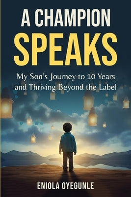 A Champion Speaks: My Son's Journey to 10 Years and Thriving Beyond the Label by Oyegunle, Eniola