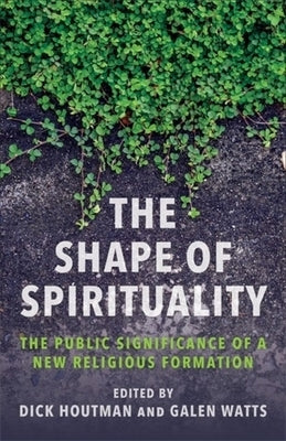 The Shape of Spirituality: The Public Significance of a New Religious Formation by Houtman, Dick