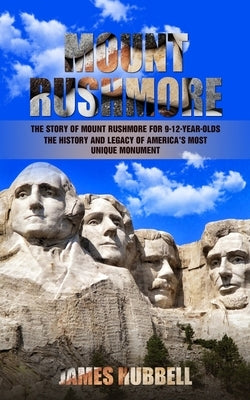 Mount Rushmore: The Story of Mount Rushmore for 9-12-year-olds (The History and Legacy of America's Most Unique Monument) by Hubbell, James