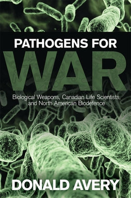 Pathogens for War: Biological Weapons, Canadian Life Scientists, and North American Biodefence by Avery, Donald H.