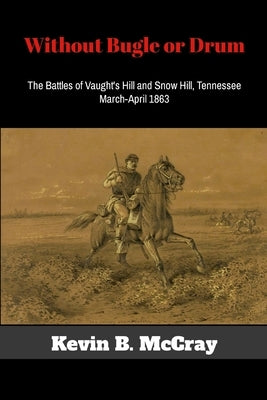 Without Bugle or Drum: The Battles of Vaught's Hill and Snow Hill, Tennessee by McCray, Kevin