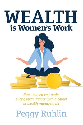 Wealth Is Women's Work: How Women Can Make a Long-Term Impact with a Career in Wealth Management by Ruhlin, Peggy