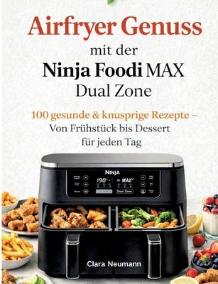 Airfryer Genuss mit der Ninja Foodi MAX Dual Zone: 100 gesunde & knusprige Rezepte - Von Frühstück bis Dessert für jeden Tag by Neumann, Clara