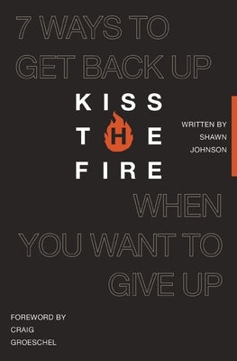 Kiss the Fire: 7 Ways to Get Back Up When You Want to Give Up by Johnson, Shawn