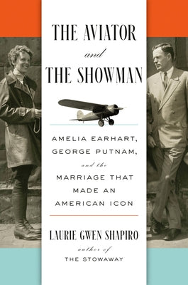 The Aviator and the Showman: Amelia Earhart, George Putnam, and the Marriage That Made an American Icon by Shapiro, Laurie Gwen