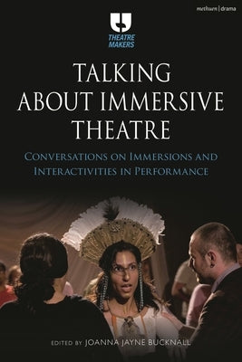 Talking about Immersive Theatre: Conversations on Immersions and Interactivities in Performance by Bucknall, Joanna Jayne