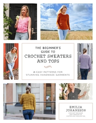 The Beginner's Guide to Crochet Sweaters and Tops: 21 Easy Patterns for Stunning Handmade Garments by Johansson, Emilia