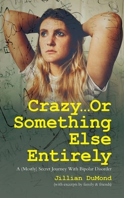 Crazy...Or Something Else Entirely: A (Mostly) Secret Journey With Bipolar Disorder by Dumond, Jillian