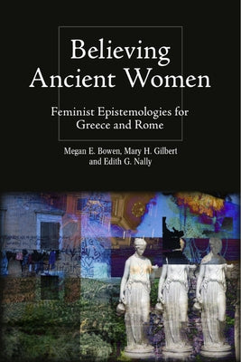 Believing Ancient Women: Feminist Epistemologies for Greece and Rome by Bowen, Megan Elena