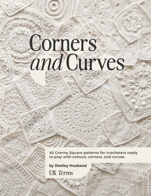 Corners and Curves UK Terms Edition: 45 Granny Square patterns for crocheters ready to play with colours, corners, and curves. by Husband, Shelley