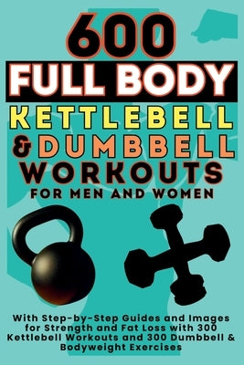 600 Full Body Kettlebell & Dumbbell Workouts Book for Men and Women: With Step-by-Step Guides and Images for Strength and Fat Loss with 300 Kettlebell by Publishing, Be Bull