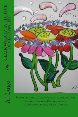 Clair What? Intuitive Development: Understanding: Clairvoyance, Clairessences, Clairsentience, Clairgustance, Claircognizance, Clairaudience by Lugo Phd, A.